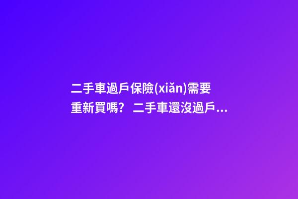 二手車過戶保險(xiǎn)需要重新買嗎？ 二手車還沒過戶可以買保險(xiǎn)嗎？